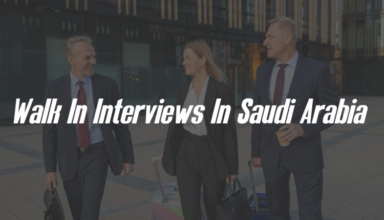 Walk In Interviews In Saudi Arabia 25 March 2023